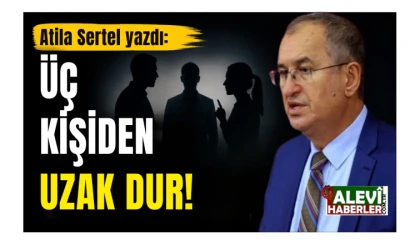 Atila Sertel yazı: Üç kişiden uzak dur