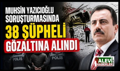 Muhsin Yazıcıoğlu soruşturmasında 38 şüpheli gözaltına alındı